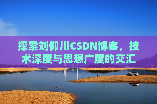 探索刘仰川CSDN博客,技术深度与思想广度的交汇