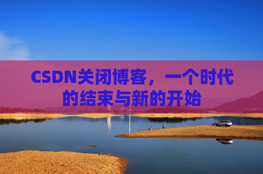 CSDN关闭博客,一个时代的结束与新的开始 CSDN关闭博客,一个时代的结束与新的开始